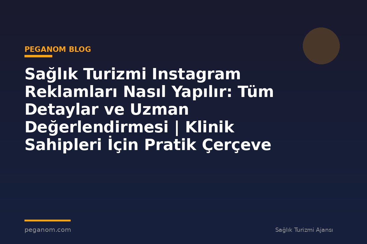 Sağlık Turizmi Instagram Reklamları Nasıl Yapılır: Tüm Detaylar ve Uzman Değerlendirmesi | Klinik Sahipleri İçin Pratik Çerçeve