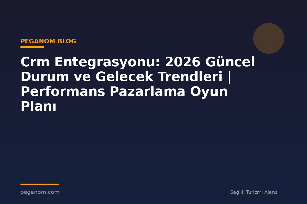 Crm Entegrasyonu: 2026 Güncel Durum ve Gelecek Trendleri | Performans Pazarlama Oyun Planı