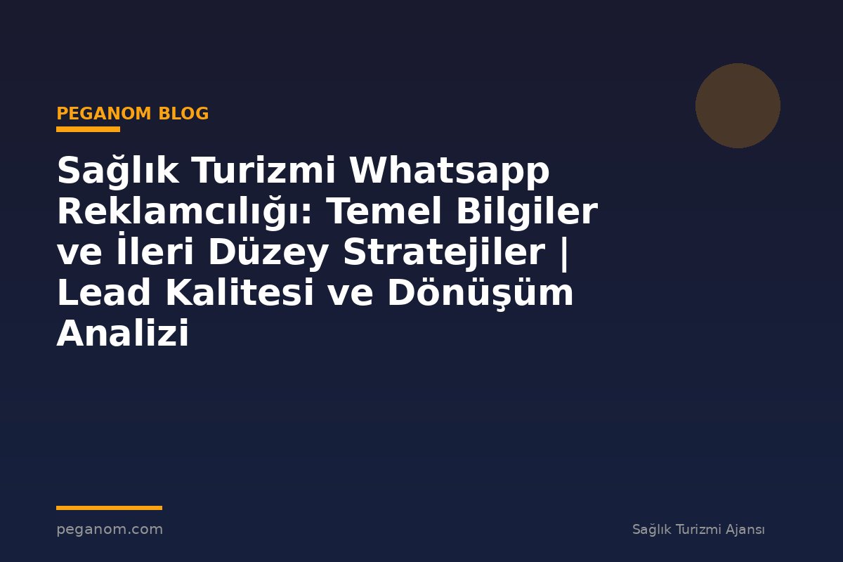 Sağlık Turizmi Whatsapp Reklamcılığı: Temel Bilgiler ve İleri Düzey Stratejiler | Lead Kalitesi ve Dönüşüm Analizi