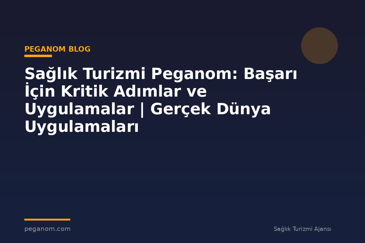 Sağlık Turizmi Peganom: Başarı İçin Kritik Adımlar ve Uygulamalar | Gerçek Dünya Uygulamaları