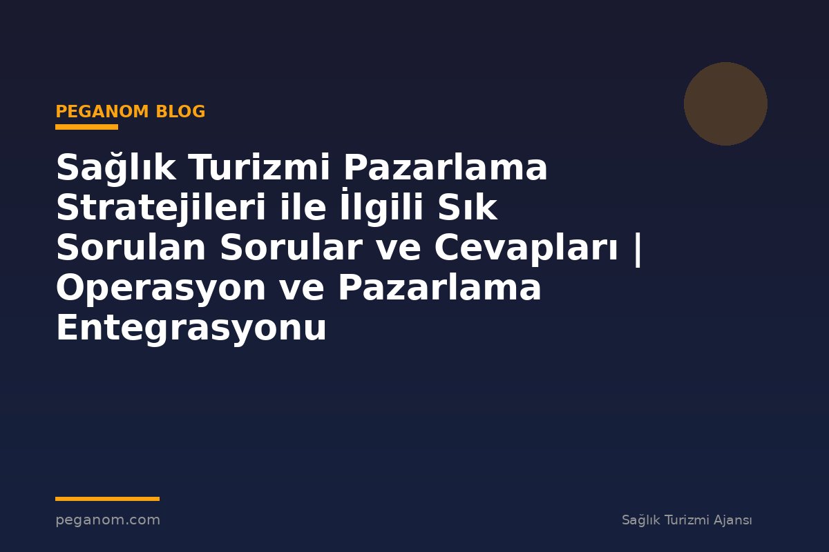 Sağlık Turizmi Pazarlama Stratejileri ile İlgili Sık Sorulan Sorular ve Cevapları | Operasyon ve Pazarlama Entegrasyonu