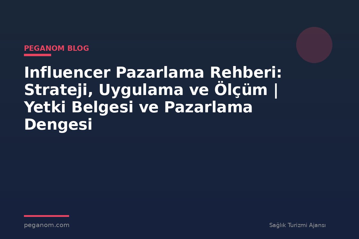Influencer Pazarlama Rehberi: Strateji, Uygulama ve Ölçüm | Yetki Belgesi ve Pazarlama Dengesi