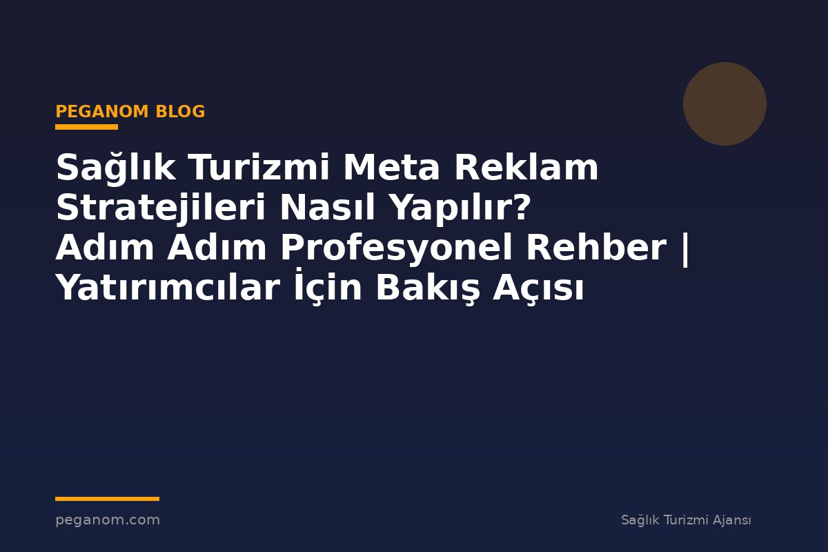 Sağlık Turizmi Meta Reklam Stratejileri Nasıl Yapılır? Adım Adım Profesyonel Rehber | Yatırımcılar İçin Bakış Açısı