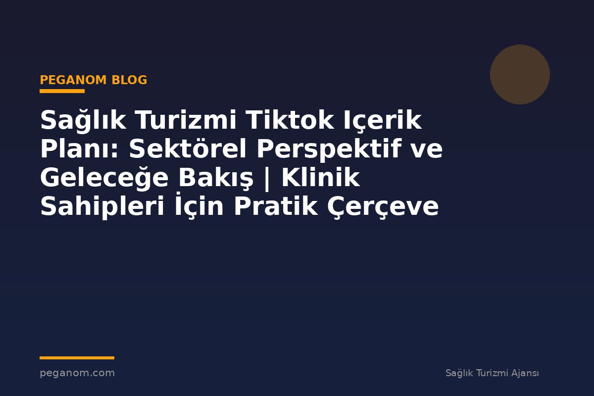 Sağlık Turizmi Tiktok Içerik Planı: Sektörel Perspektif ve Geleceğe Bakış | Klinik Sahipleri İçin Pratik Çerçeve