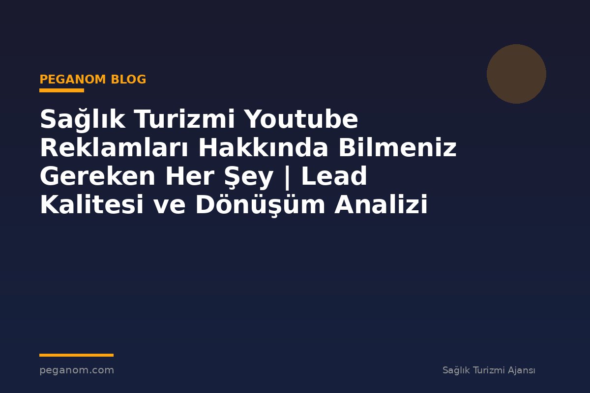 Sağlık Turizmi Youtube Reklamları Hakkında Bilmeniz Gereken Her Şey | Lead Kalitesi ve Dönüşüm Analizi
