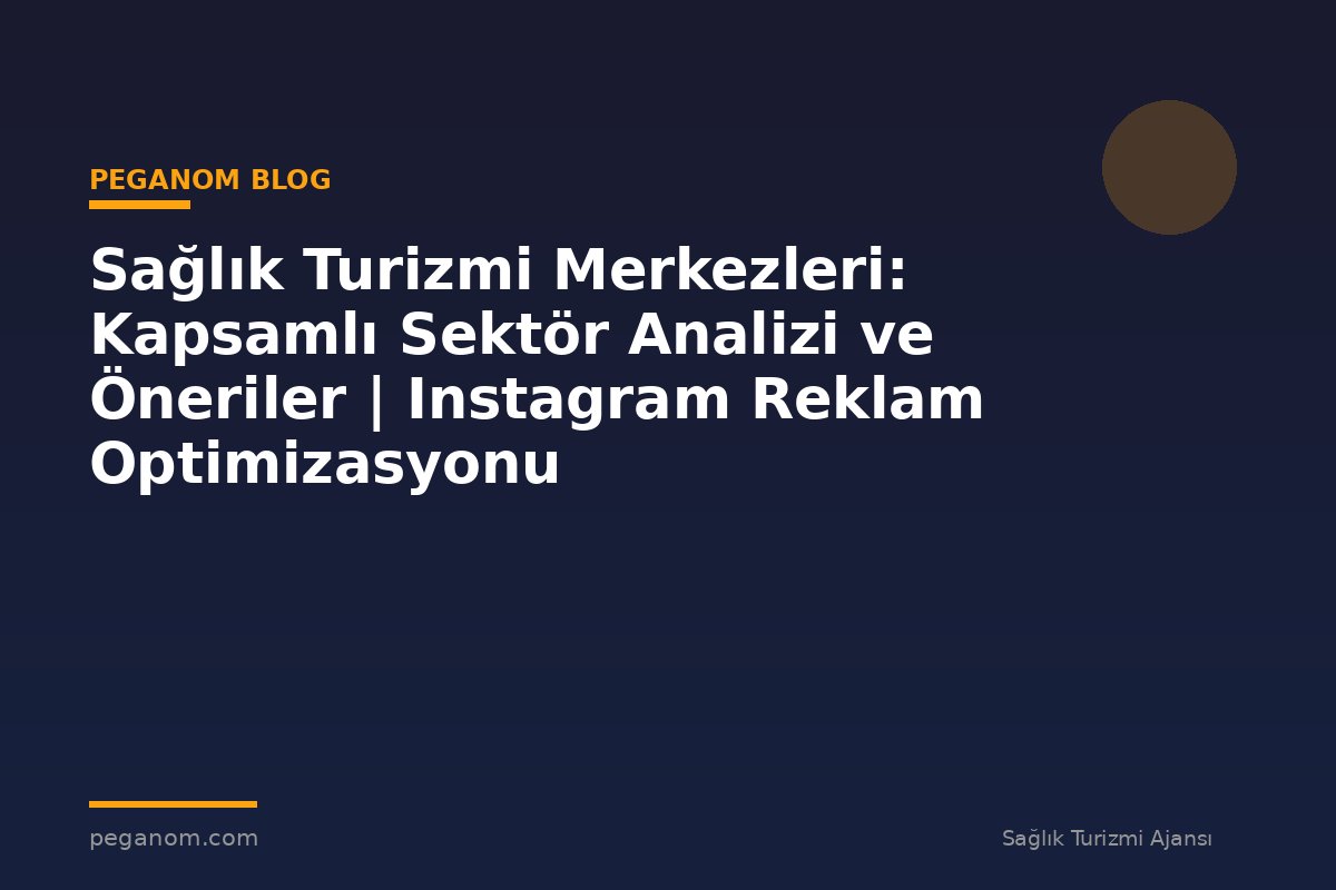 Sağlık Turizmi Merkezleri: Kapsamlı Sektör Analizi ve Öneriler | Instagram Reklam Optimizasyonu