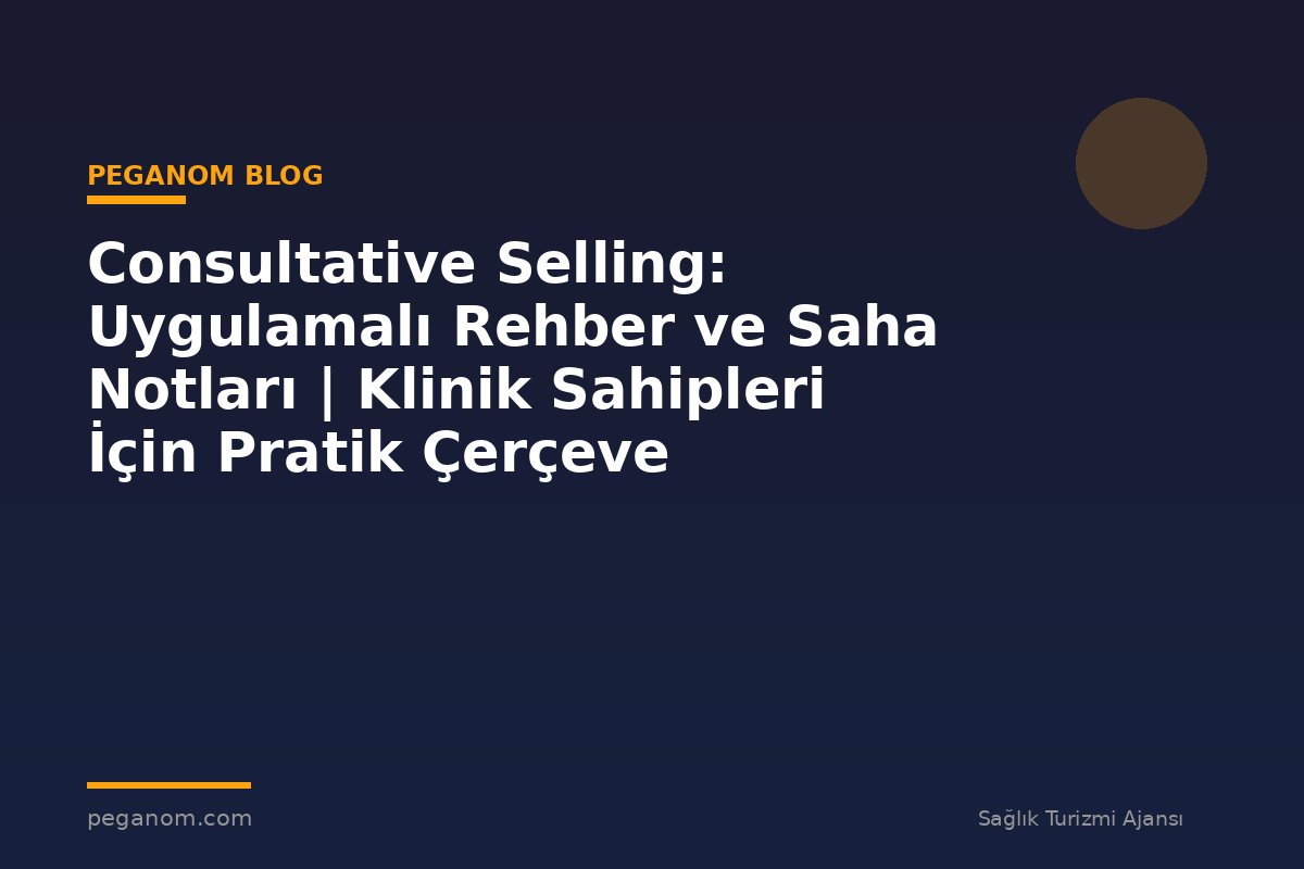 Consultative Selling: Uygulamalı Rehber ve Saha Notları | Klinik Sahipleri İçin Pratik Çerçeve