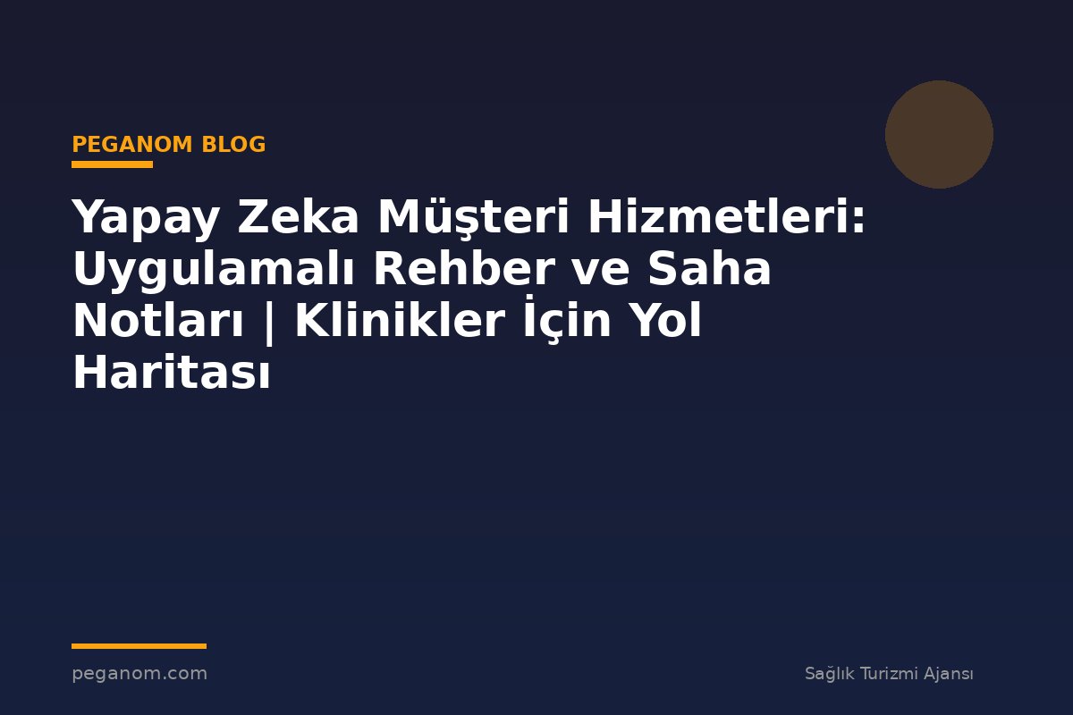 Yapay Zeka Müşteri Hizmetleri: Uygulamalı Rehber ve Saha Notları | Klinikler İçin Yol Haritası
