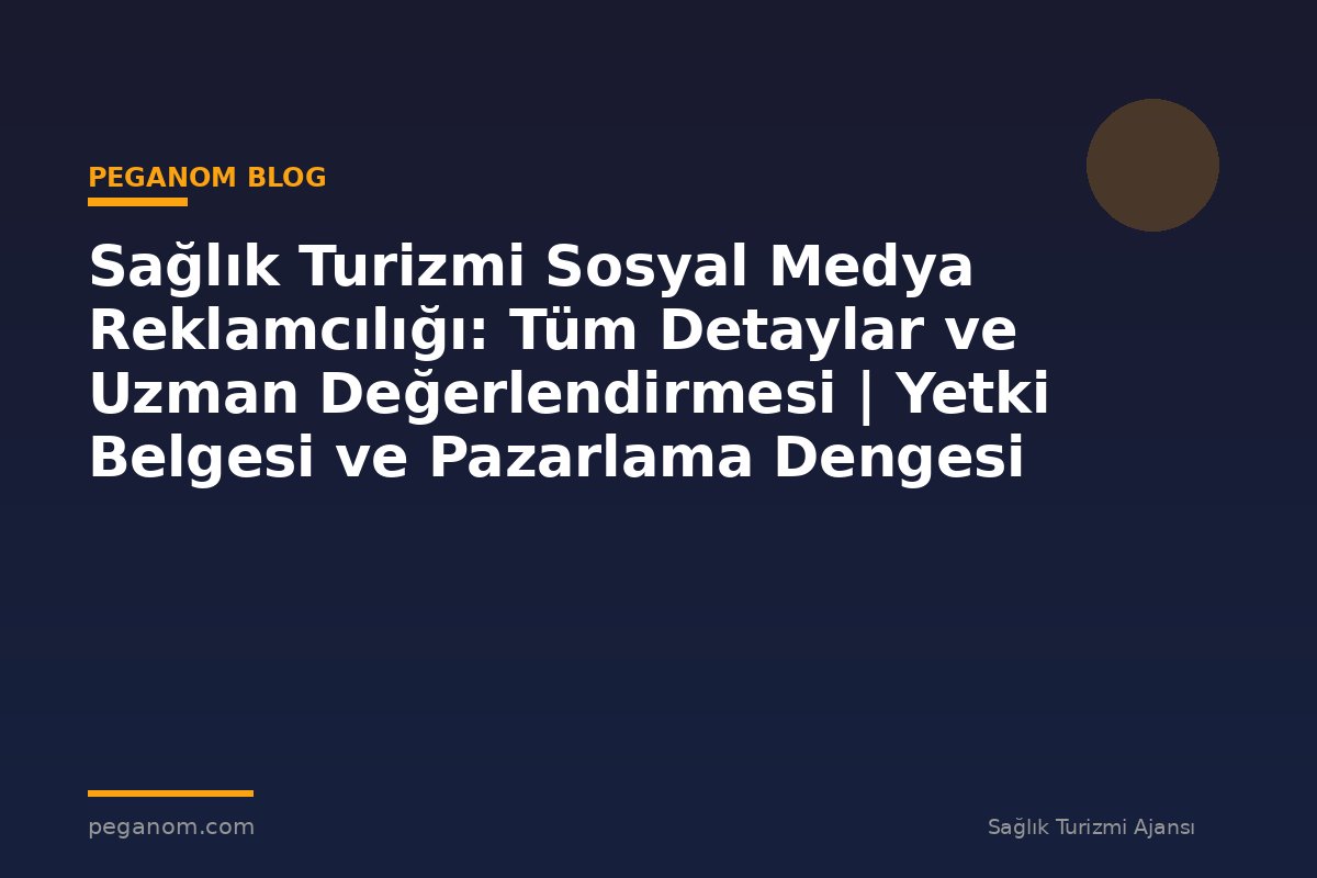Sağlık Turizmi Sosyal Medya Reklamcılığı: Tüm Detaylar ve Uzman Değerlendirmesi | Yetki Belgesi ve Pazarlama Dengesi