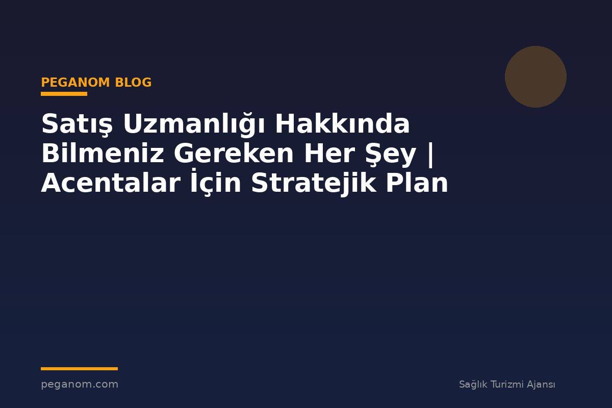 Satış Uzmanlığı Hakkında Bilmeniz Gereken Her Şey | Acentalar İçin Stratejik Plan