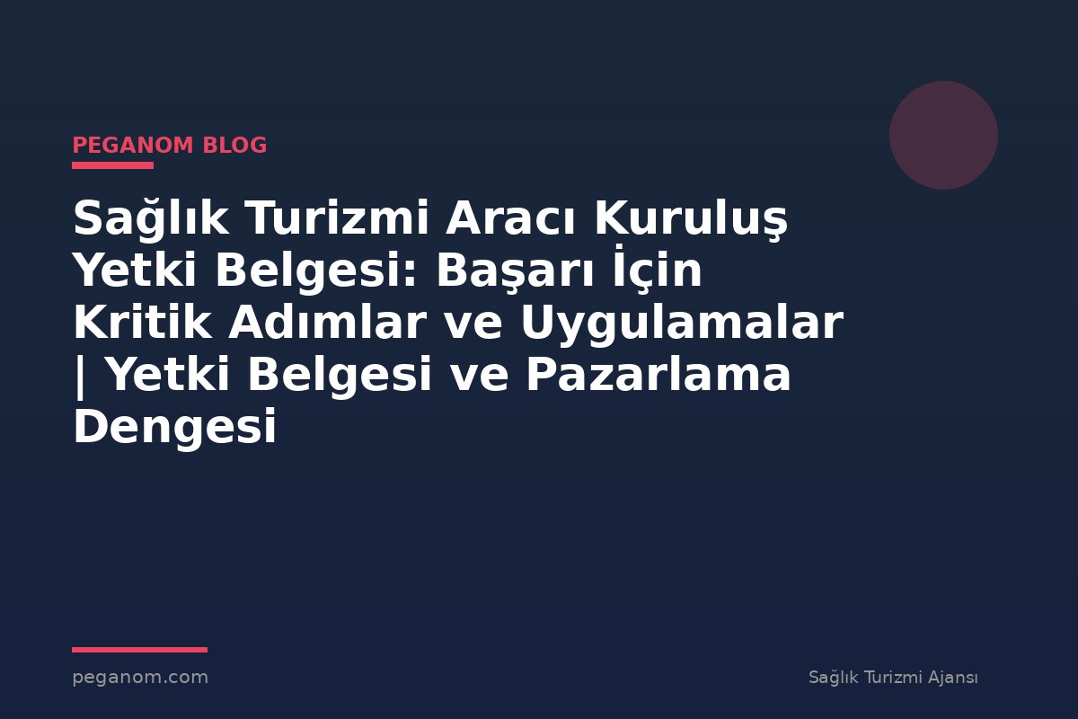 Sağlık Turizmi Aracı Kuruluş Yetki Belgesi: Başarı İçin Kritik Adımlar ve Uygulamalar | Yetki Belgesi ve Pazarlama Dengesi