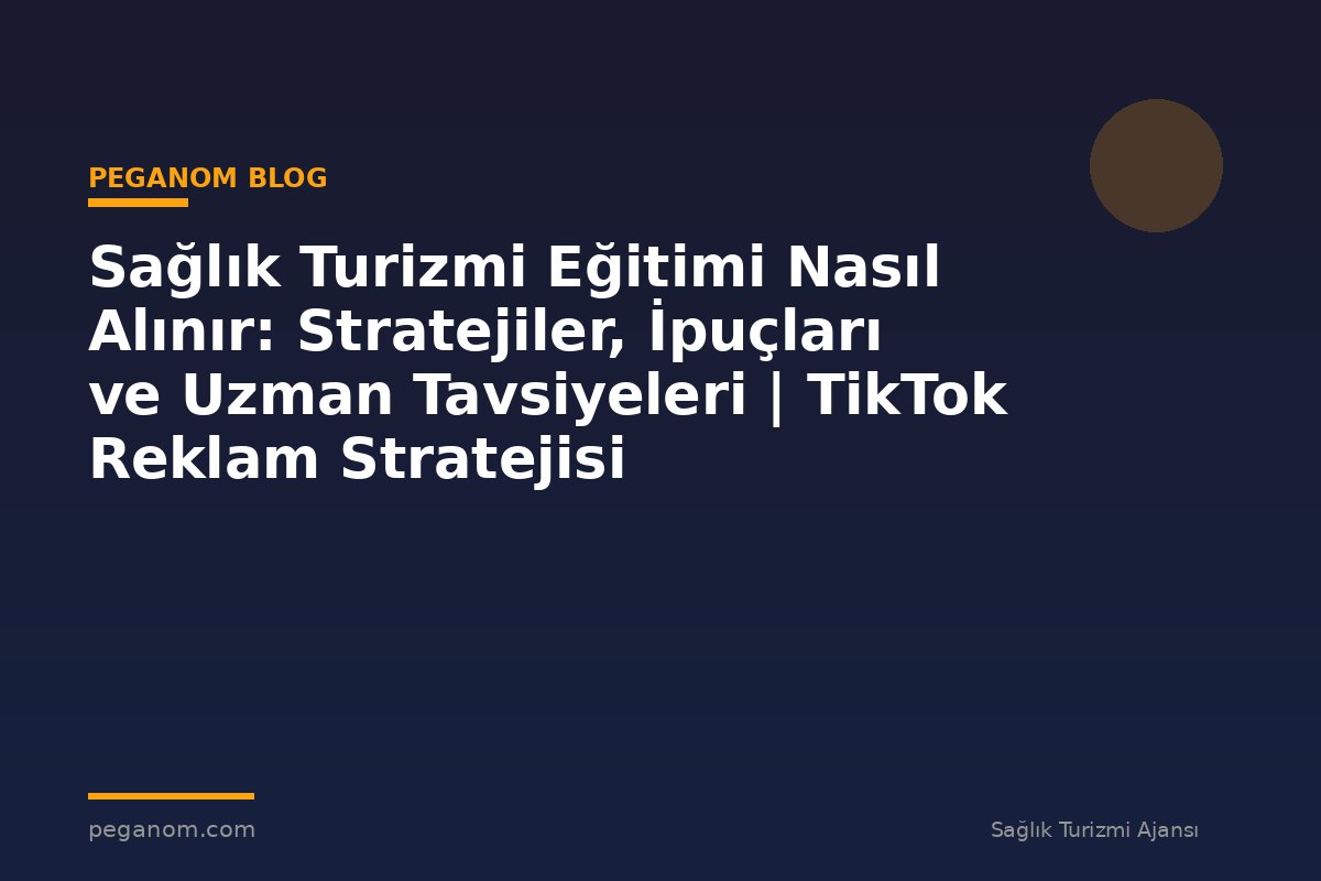 Sağlık Turizmi Eğitimi Nasıl Alınır: Stratejiler, İpuçları ve Uzman Tavsiyeleri | TikTok Reklam Stratejisi