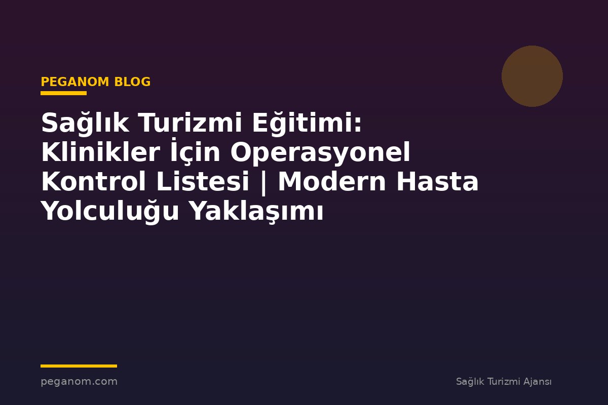 Sağlık Turizmi Eğitimi: Klinikler İçin Operasyonel Kontrol Listesi | Modern Hasta Yolculuğu Yaklaşımı