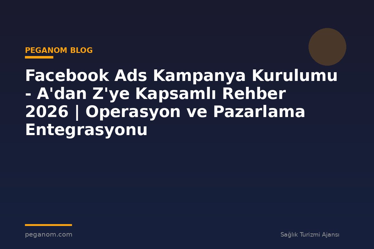 Facebook Ads Kampanya Kurulumu - A'dan Z'ye Kapsamlı Rehber 2026 | Operasyon ve Pazarlama Entegrasyonu
