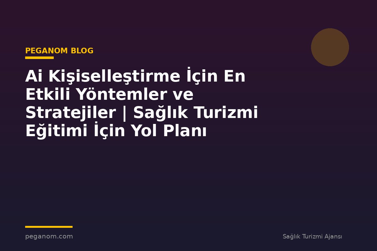Ai Kişiselleştirme İçin En Etkili Yöntemler ve Stratejiler | Sağlık Turizmi Eğitimi İçin Yol Planı