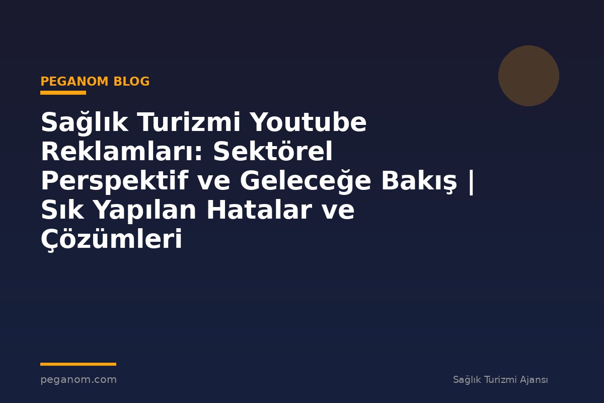 Sağlık Turizmi Youtube Reklamları: Sektörel Perspektif ve Geleceğe Bakış | Sık Yapılan Hatalar ve Çözümleri