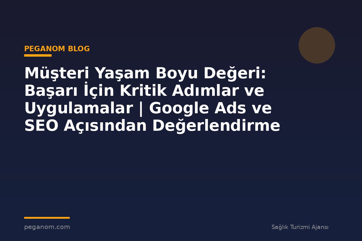 Müşteri Yaşam Boyu Değeri: Başarı İçin Kritik Adımlar ve Uygulamalar | Google Ads ve SEO Açısından Değerlendirme