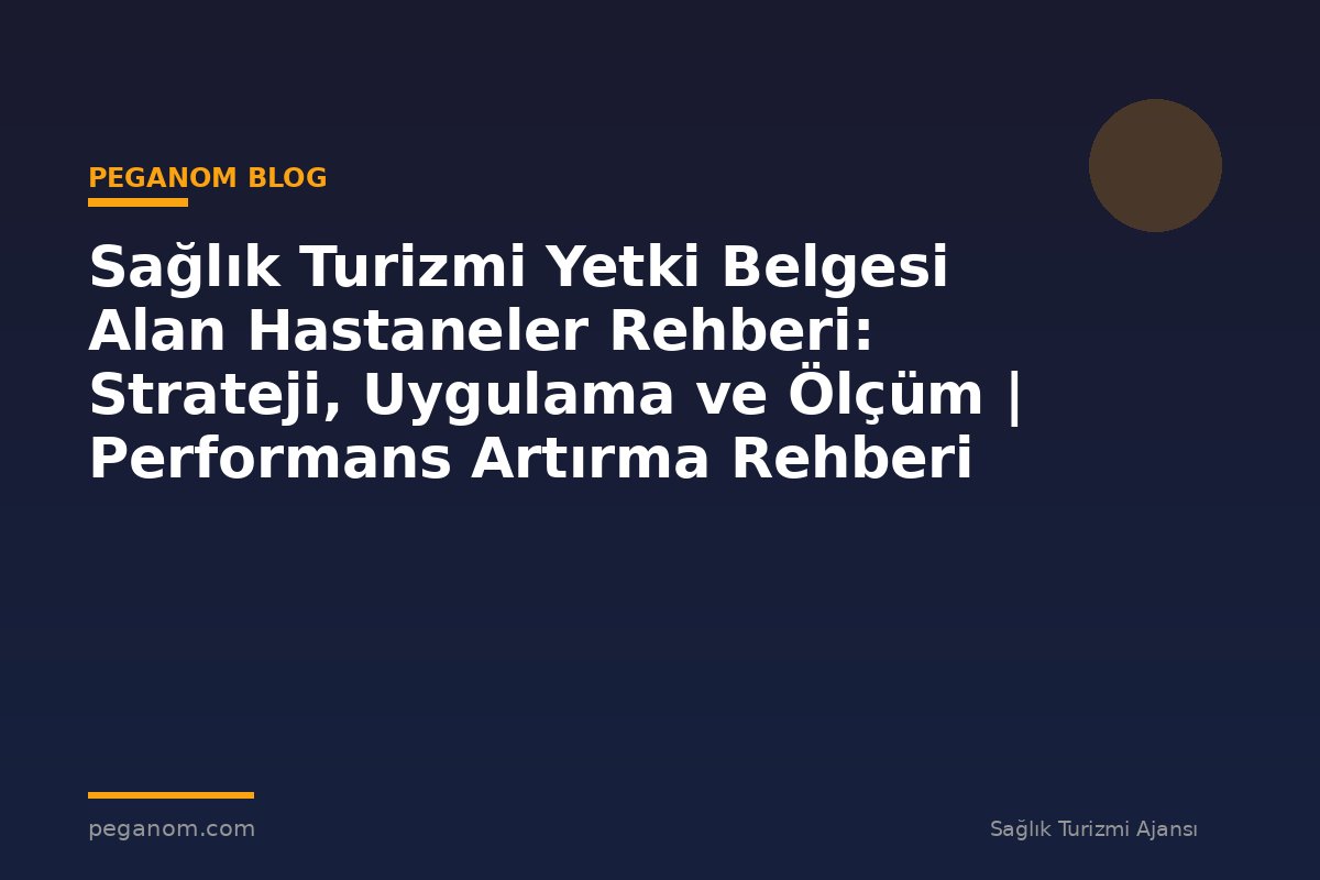 Sağlık Turizmi Yetki Belgesi Alan Hastaneler Rehberi: Strateji, Uygulama ve Ölçüm | Performans Artırma Rehberi