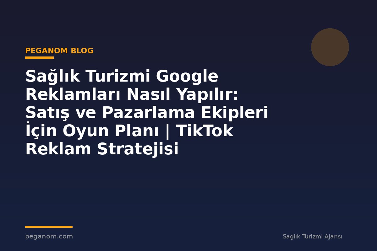 Sağlık Turizmi Google Reklamları Nasıl Yapılır: Satış ve Pazarlama Ekipleri İçin Oyun Planı | TikTok Reklam Stratejisi