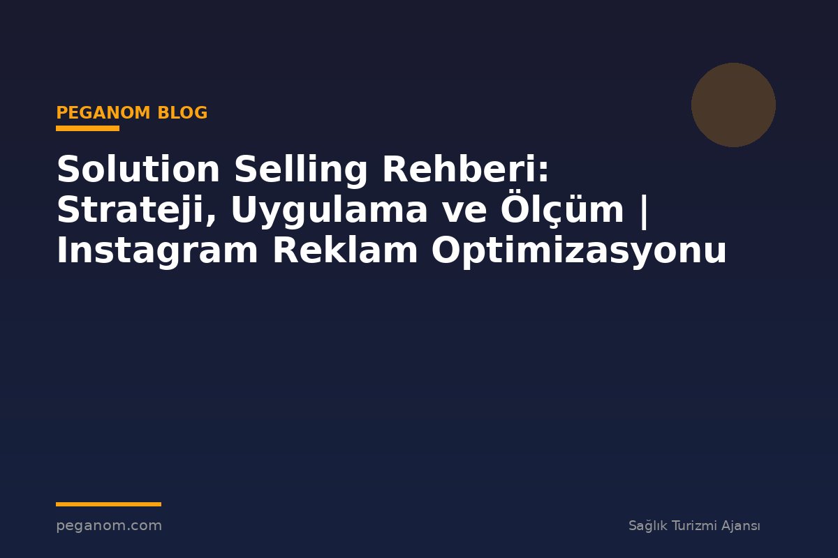 Solution Selling Rehberi: Strateji, Uygulama ve Ölçüm | Instagram Reklam Optimizasyonu