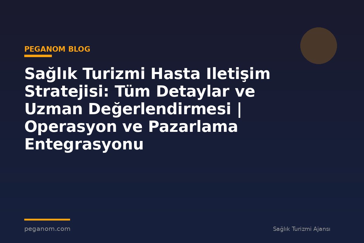 Sağlık Turizmi Hasta Iletişim Stratejisi: Tüm Detaylar ve Uzman Değerlendirmesi | Operasyon ve Pazarlama Entegrasyonu