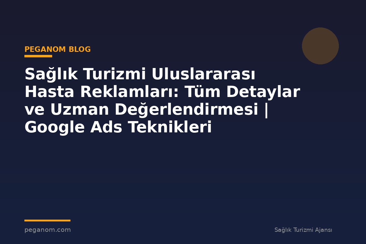 Sağlık Turizmi Uluslararası Hasta Reklamları: Tüm Detaylar ve Uzman Değerlendirmesi | Google Ads Teknikleri