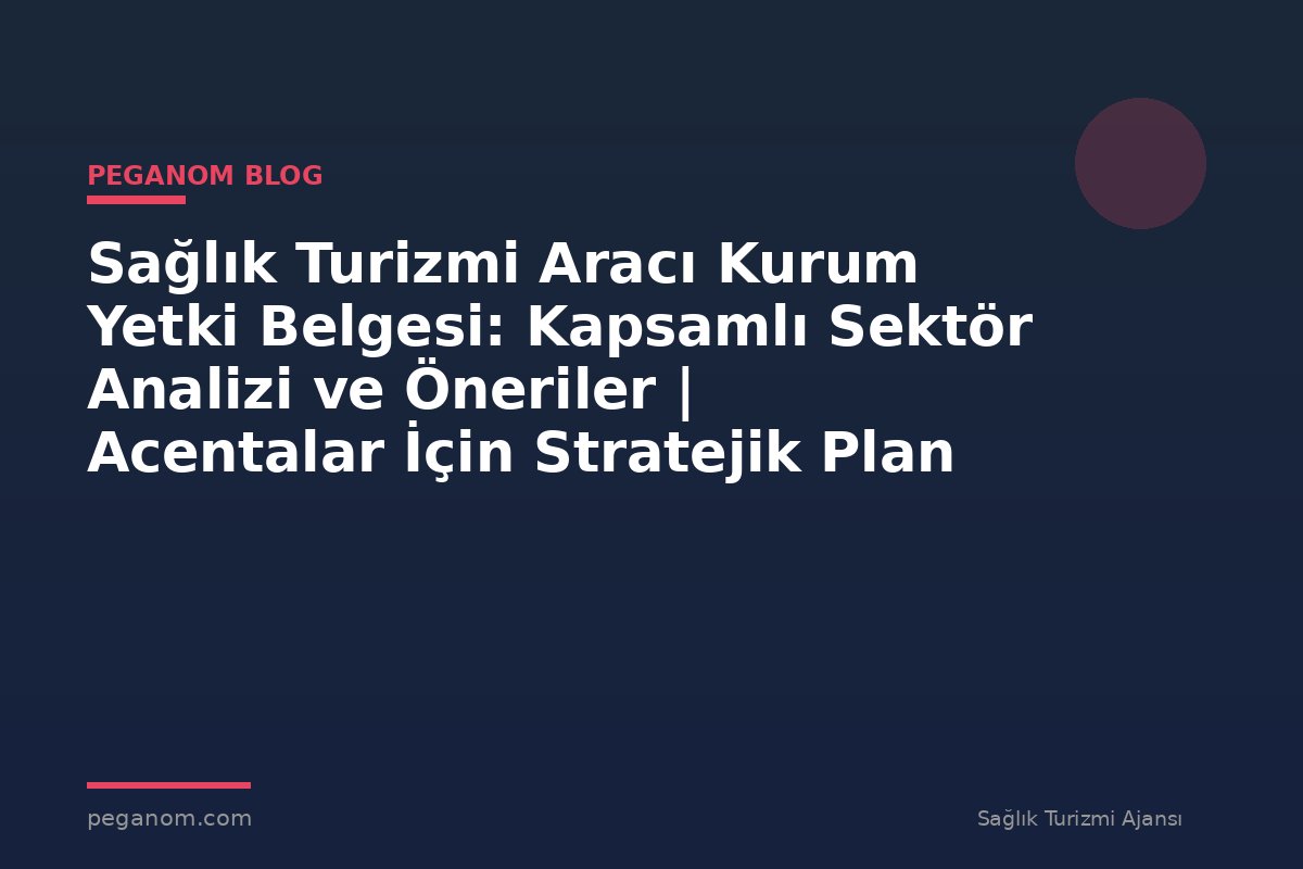 Sağlık Turizmi Aracı Kurum Yetki Belgesi: Kapsamlı Sektör Analizi ve Öneriler | Acentalar İçin Stratejik Plan