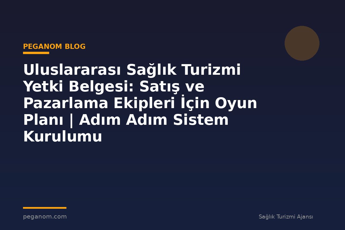 Uluslararası Sağlık Turizmi Yetki Belgesi: Satış ve Pazarlama Ekipleri İçin Oyun Planı | Adım Adım Sistem Kurulumu