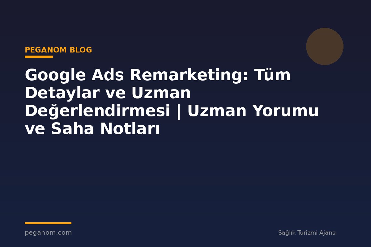 Google Ads Remarketing: Tüm Detaylar ve Uzman Değerlendirmesi | Uzman Yorumu ve Saha Notları