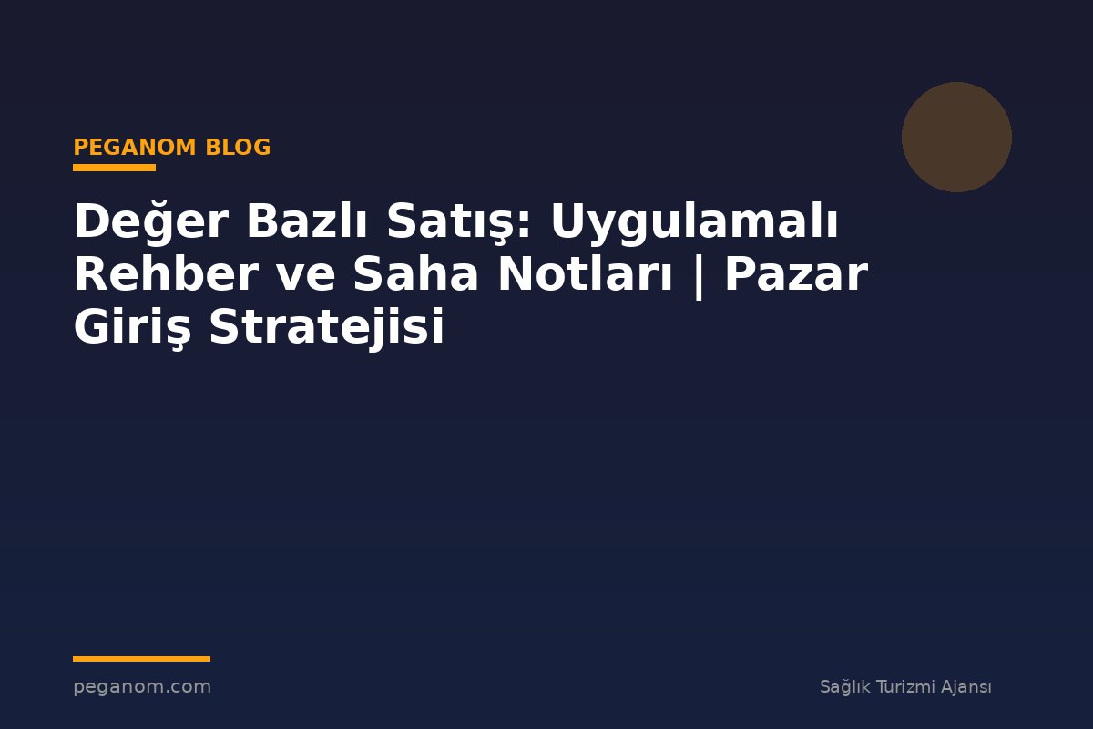 Değer Bazlı Satış: Uygulamalı Rehber ve Saha Notları | Pazar Giriş Stratejisi