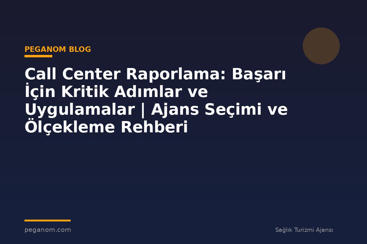 Call Center Raporlama: Başarı İçin Kritik Adımlar ve Uygulamalar | Ajans Seçimi ve Ölçekleme Rehberi