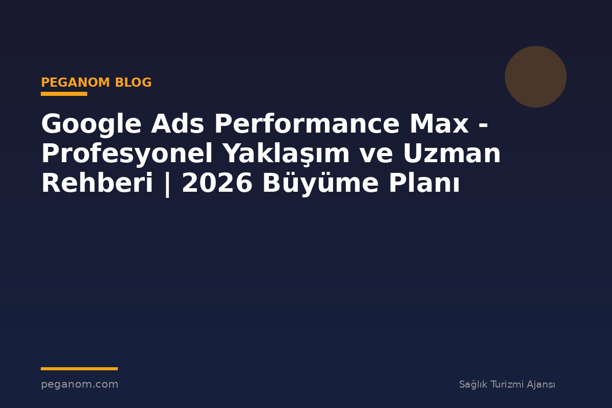 Google Ads Performance Max - Profesyonel Yaklaşım ve Uzman Rehberi | 2026 Büyüme Planı