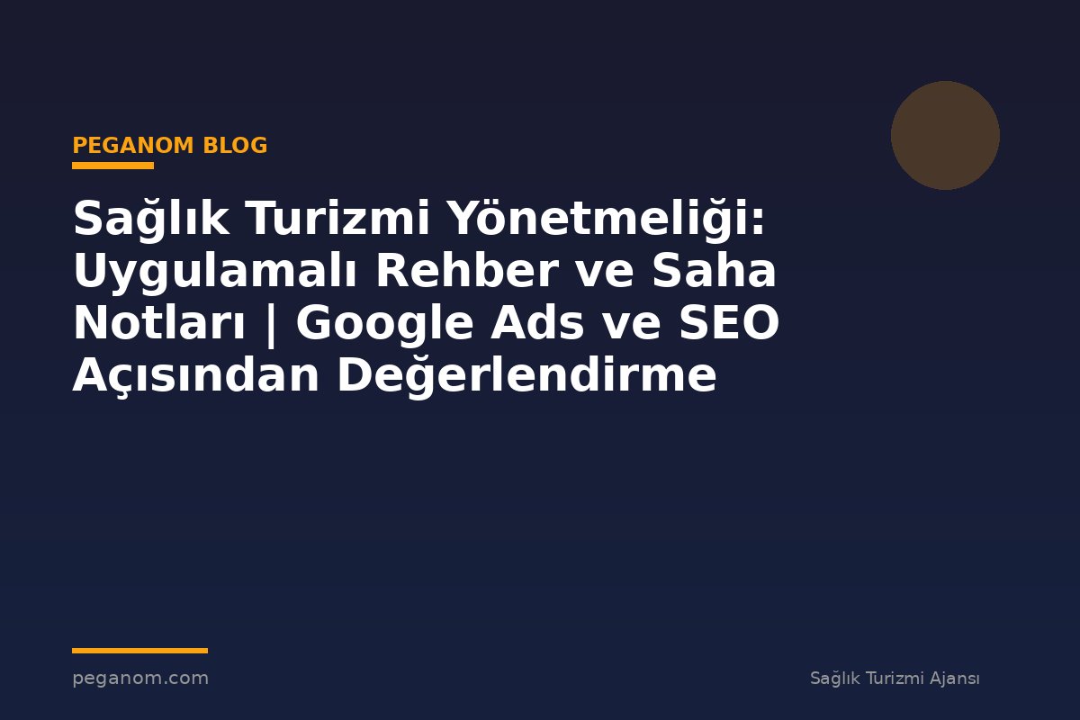 Sağlık Turizmi Yönetmeliği: Uygulamalı Rehber ve Saha Notları | Google Ads ve SEO Açısından Değerlendirme