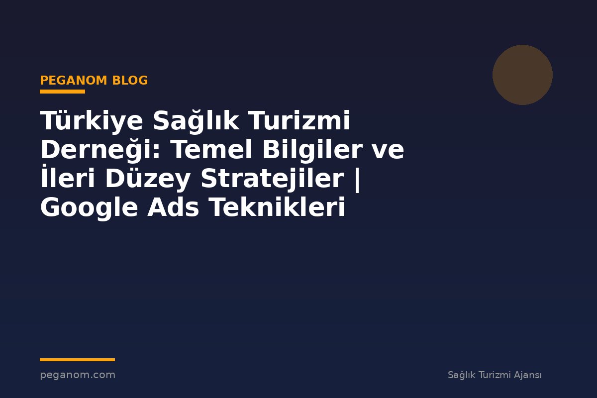 Türkiye Sağlık Turizmi Derneği: Temel Bilgiler ve İleri Düzey Stratejiler | Google Ads Teknikleri