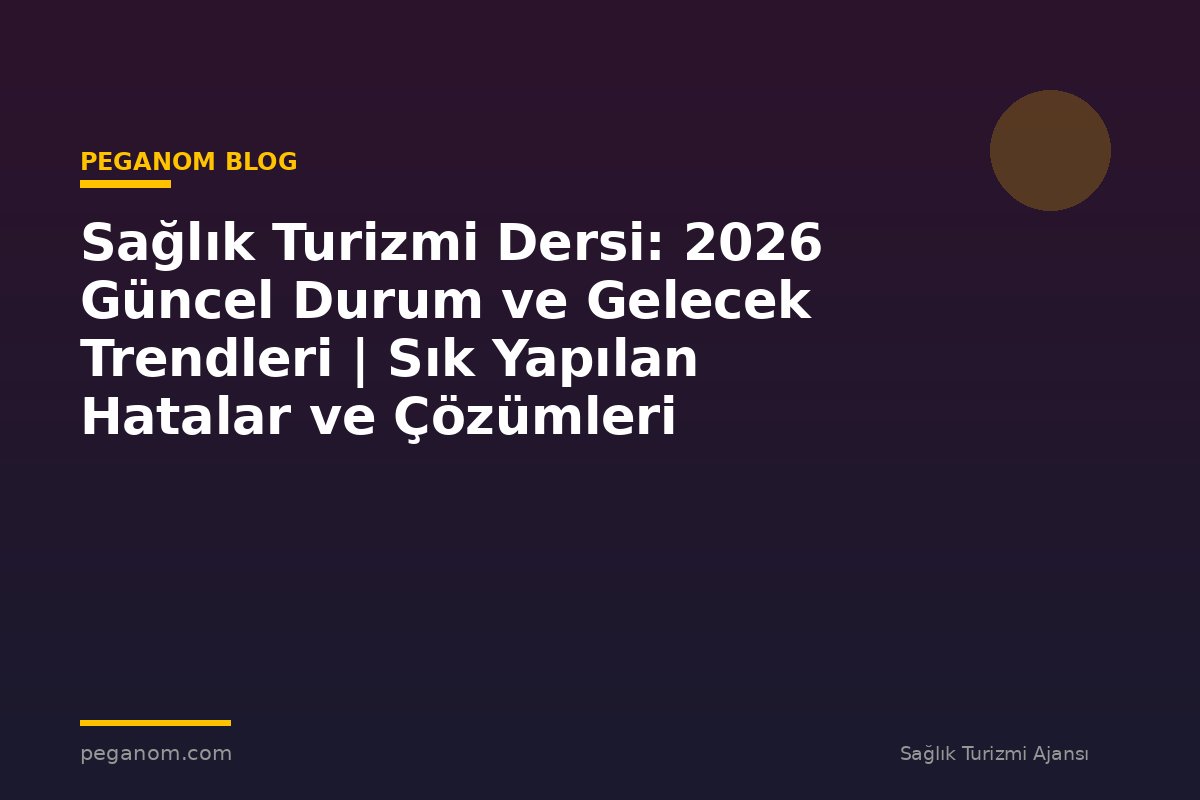 Sağlık Turizmi Dersi: 2026 Güncel Durum ve Gelecek Trendleri | Sık Yapılan Hatalar ve Çözümleri