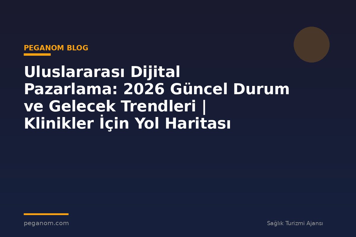 Uluslararası Dijital Pazarlama: 2026 Güncel Durum ve Gelecek Trendleri | Klinikler İçin Yol Haritası