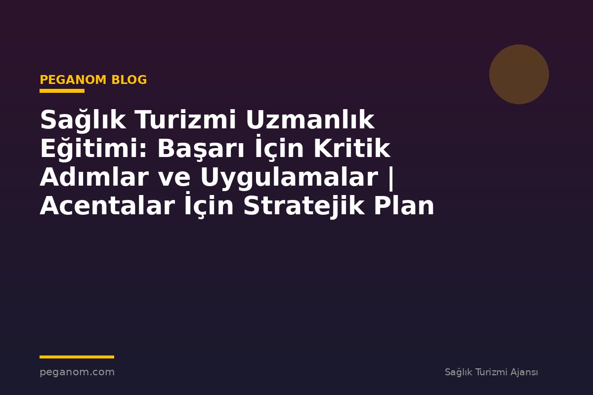 Sağlık Turizmi Uzmanlık Eğitimi: Başarı İçin Kritik Adımlar ve Uygulamalar | Acentalar İçin Stratejik Plan