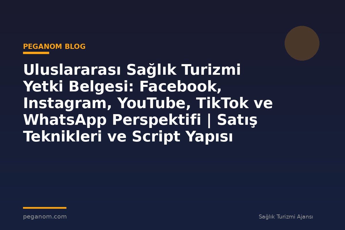 Uluslararası Sağlık Turizmi Yetki Belgesi: Facebook, Instagram, YouTube, TikTok ve WhatsApp Perspektifi | Satış Teknikleri ve Script Yapısı