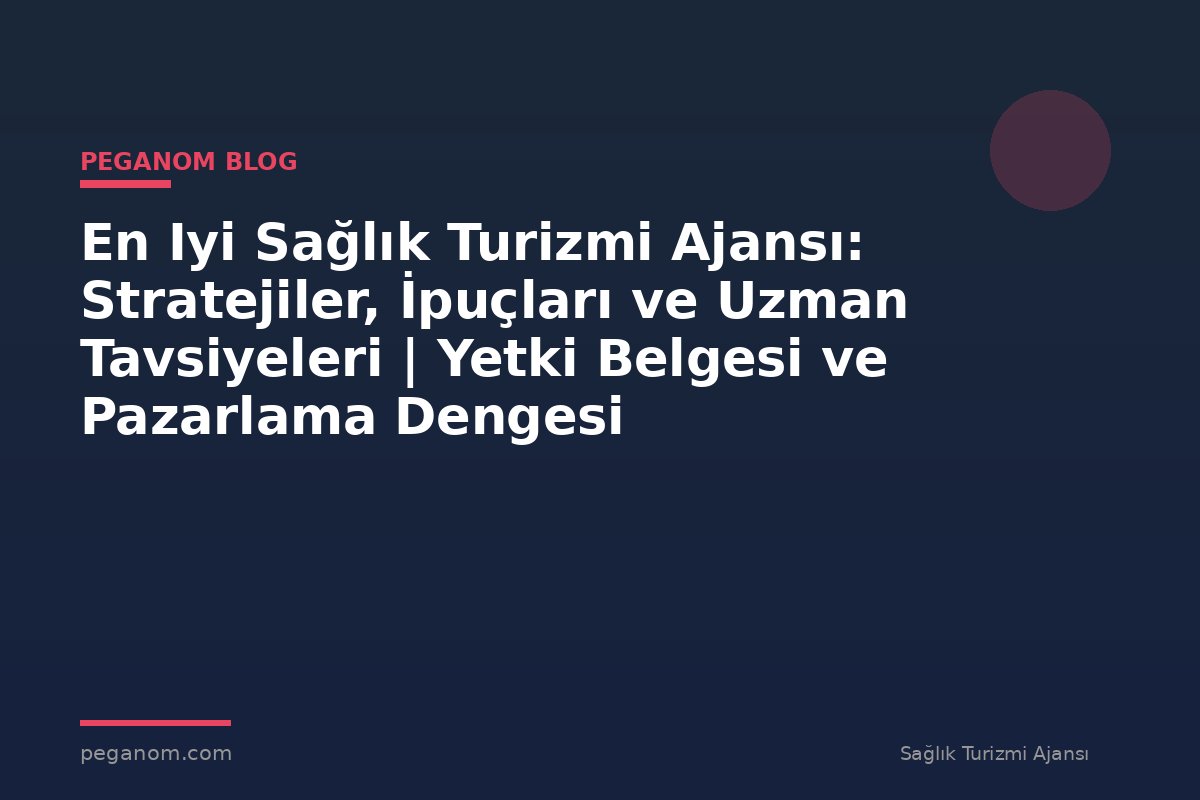 En Iyi Sağlık Turizmi Ajansı: Stratejiler, İpuçları ve Uzman Tavsiyeleri | Yetki Belgesi ve Pazarlama Dengesi