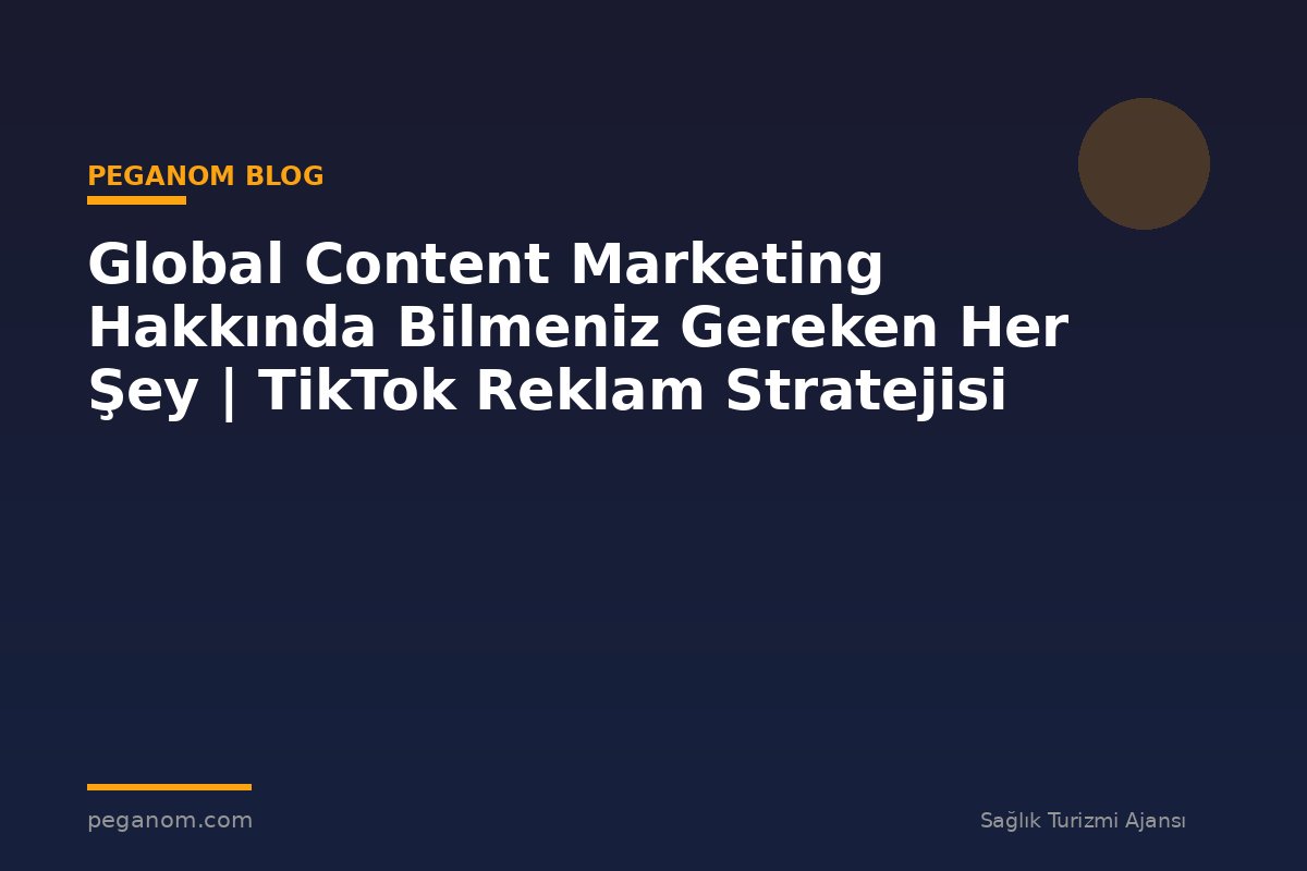 Global Content Marketing Hakkında Bilmeniz Gereken Her Şey | TikTok Reklam Stratejisi