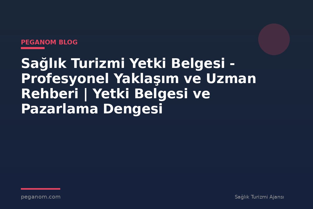 Sağlık Turizmi Yetki Belgesi - Profesyonel Yaklaşım ve Uzman Rehberi | Yetki Belgesi ve Pazarlama Dengesi