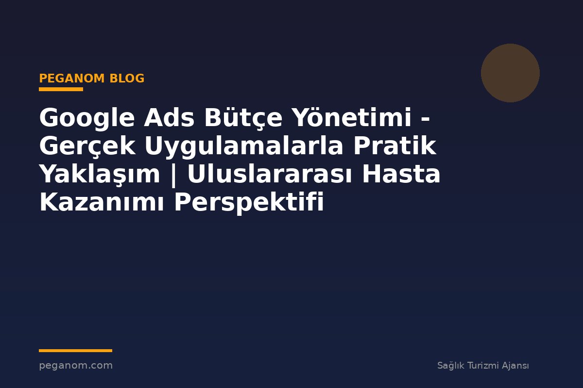 Google Ads Bütçe Yönetimi - Gerçek Uygulamalarla Pratik Yaklaşım | Uluslararası Hasta Kazanımı Perspektifi