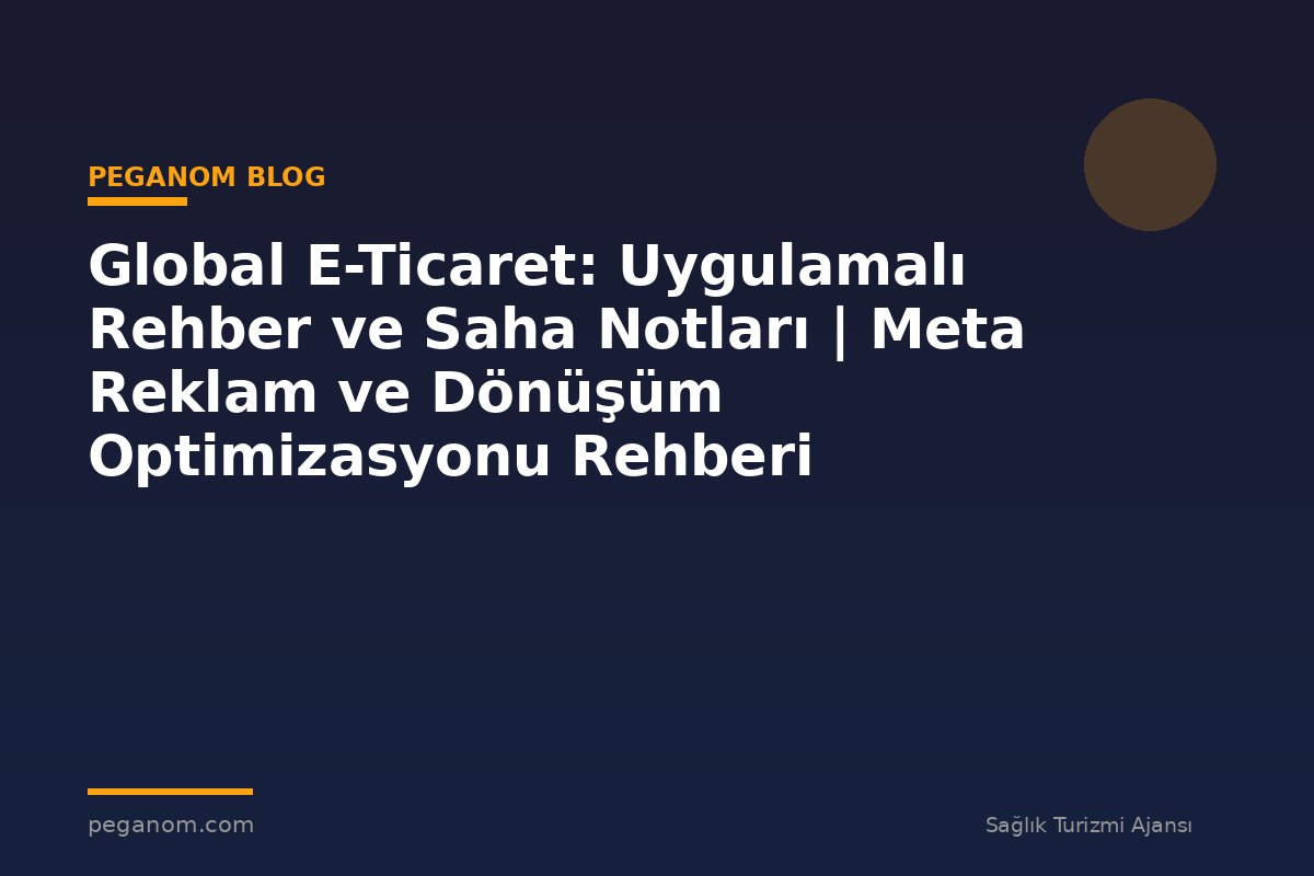 Global E-Ticaret: Uygulamalı Rehber ve Saha Notları | Meta Reklam ve Dönüşüm Optimizasyonu Rehberi