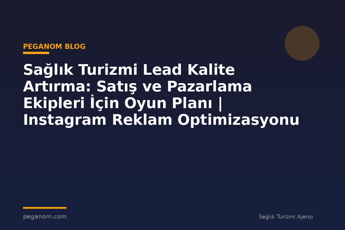 Sağlık Turizmi Lead Kalite Artırma: Satış ve Pazarlama Ekipleri İçin Oyun Planı | Instagram Reklam Optimizasyonu