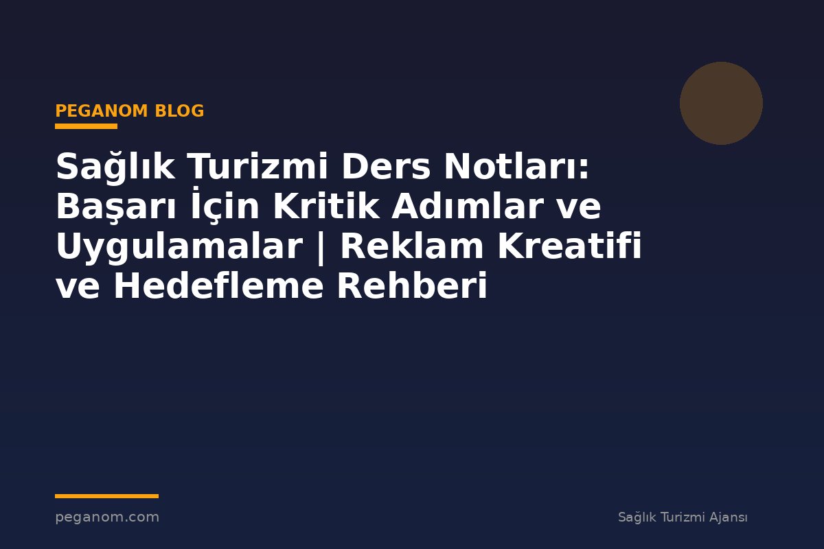 Sağlık Turizmi Ders Notları: Başarı İçin Kritik Adımlar ve Uygulamalar | Reklam Kreatifi ve Hedefleme Rehberi