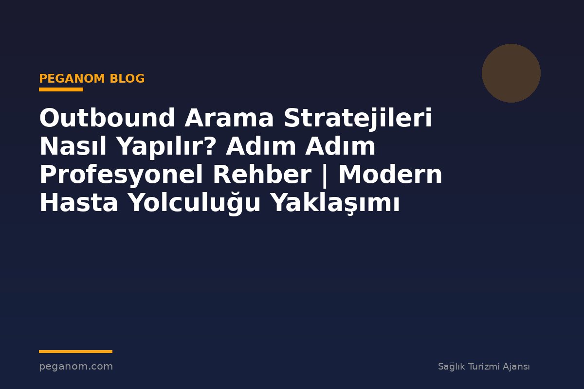 Outbound Arama Stratejileri Nasıl Yapılır? Adım Adım Profesyonel Rehber | Modern Hasta Yolculuğu Yaklaşımı