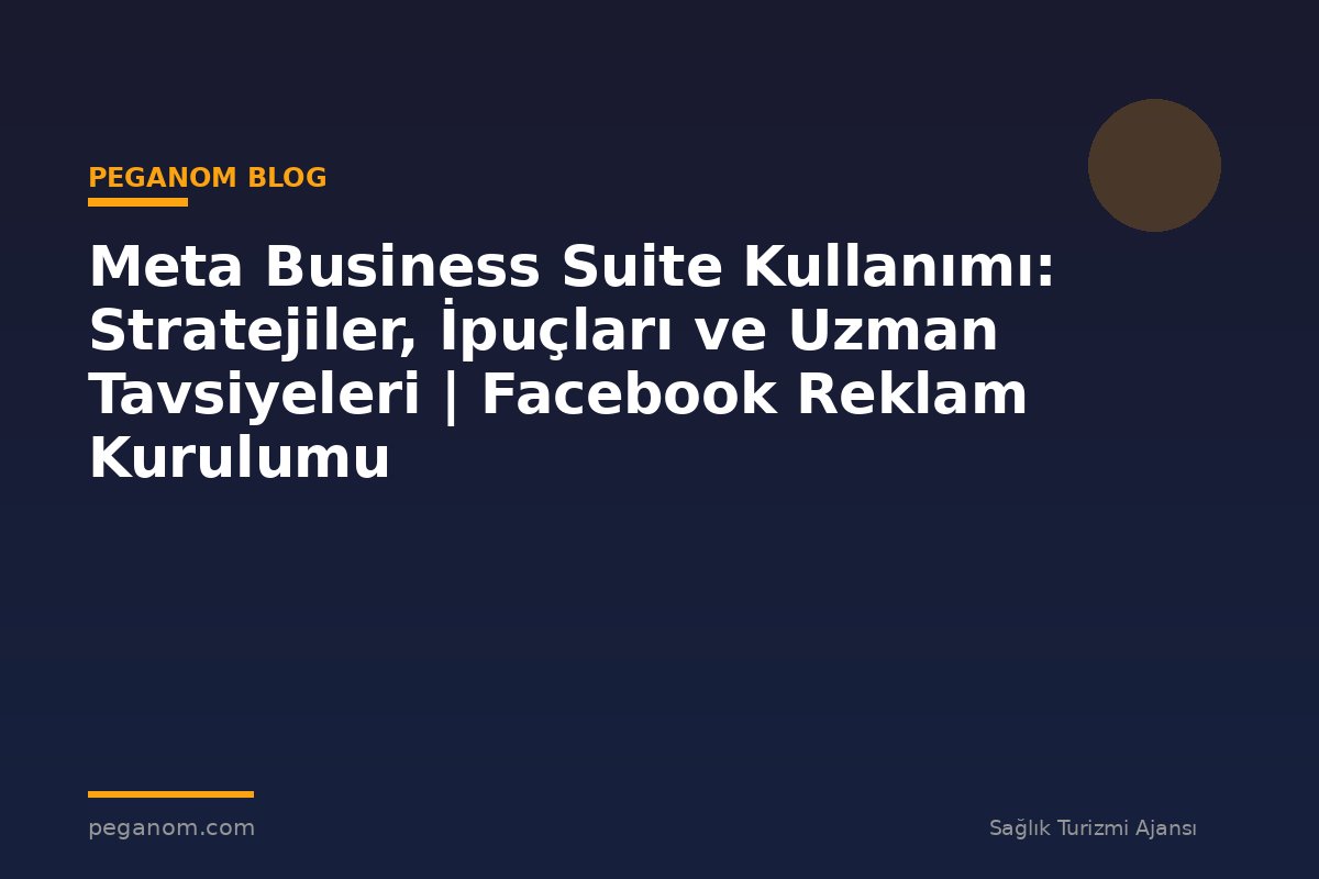 Meta Business Suite Kullanımı: Stratejiler, İpuçları ve Uzman Tavsiyeleri | Facebook Reklam Kurulumu
