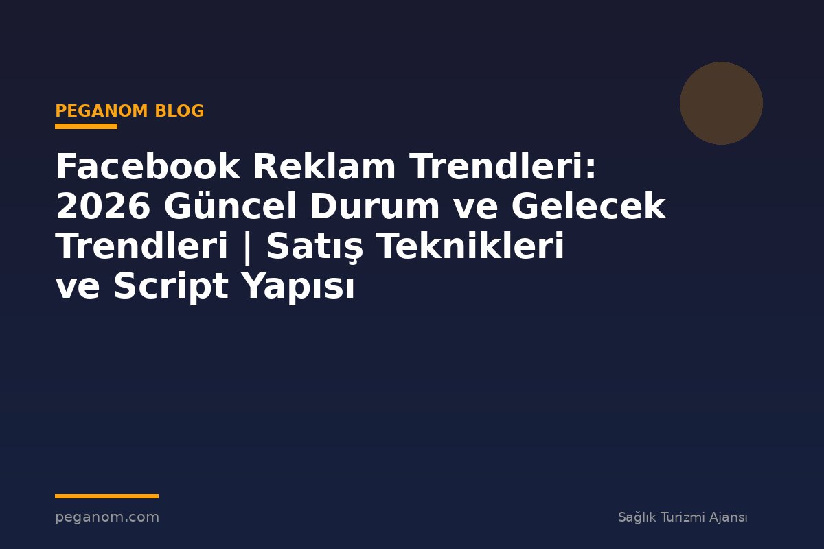 Facebook Reklam Trendleri: 2026 Güncel Durum ve Gelecek Trendleri | Satış Teknikleri ve Script Yapısı