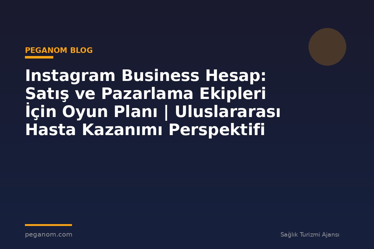 Instagram Business Hesap: Satış ve Pazarlama Ekipleri İçin Oyun Planı | Uluslararası Hasta Kazanımı Perspektifi