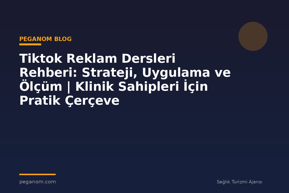 Tiktok Reklam Dersleri Rehberi: Strateji, Uygulama ve Ölçüm | Klinik Sahipleri İçin Pratik Çerçeve